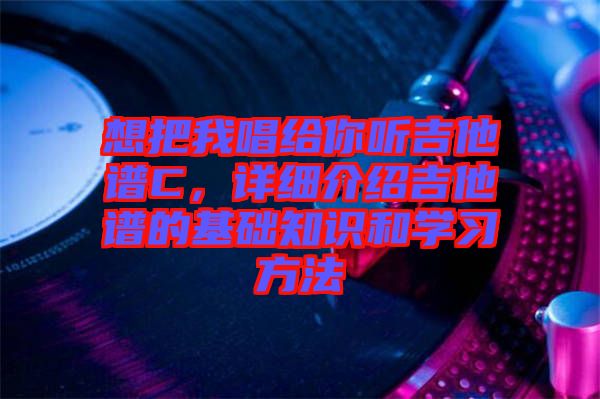 想把我唱給你聽吉他譜C，詳細(xì)介紹吉他譜的基礎(chǔ)知識和學(xué)習(xí)方法