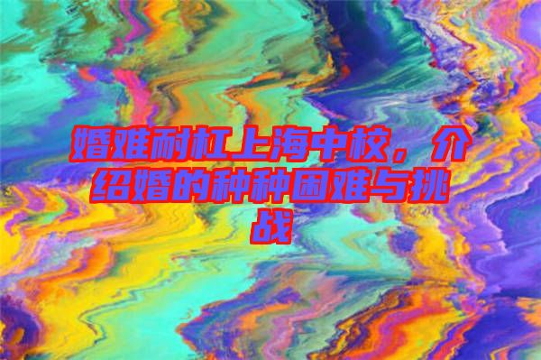 婚難耐杠上海中校，介紹婚的種種困難與挑戰(zhàn)