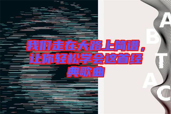 我們走在大路上簡譜，讓你輕松學(xué)會這首經(jīng)典歌曲