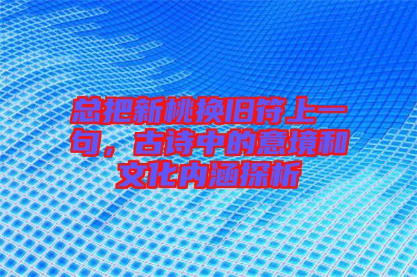 總把新桃換舊符上一句，古詩中的意境和文化內(nèi)涵探析