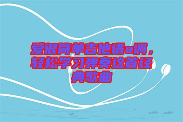 愛很簡單吉他譜a調(diào)，輕松學(xué)習(xí)彈奏這首經(jīng)典歌曲
