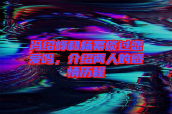 馮紹峰和楊冪談過(guò)戀愛(ài)嗎，介紹兩人的感情歷程