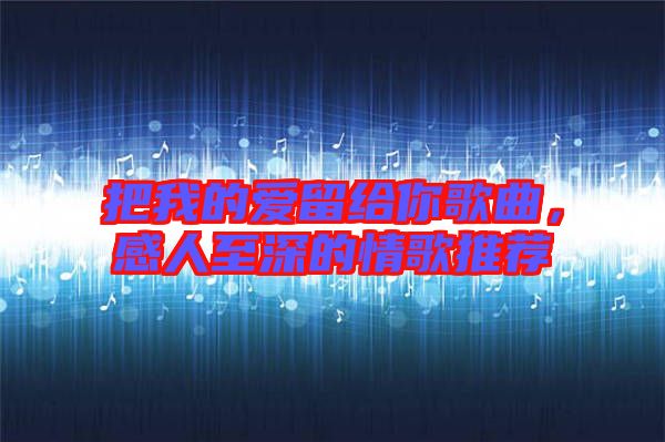 把我的愛(ài)留給你歌曲，感人至深的情歌推薦