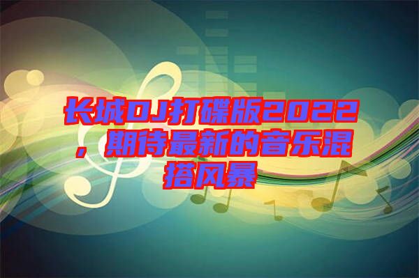 長城DJ打碟版2022，期待最新的音樂混搭風(fēng)暴