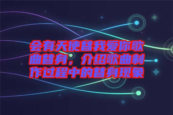 會(huì)有天使替我愛你歌曲替身，介紹歌曲制作過程中的替身現(xiàn)象