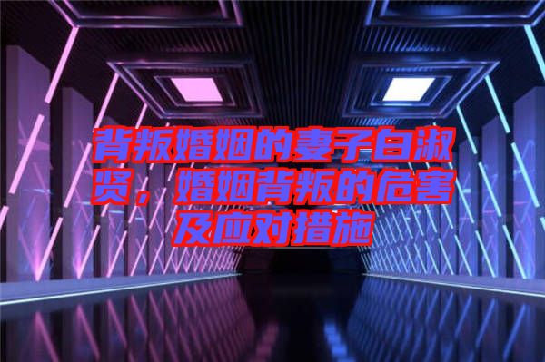 背叛婚姻的妻子白淑賢，婚姻背叛的危害及應(yīng)對措施