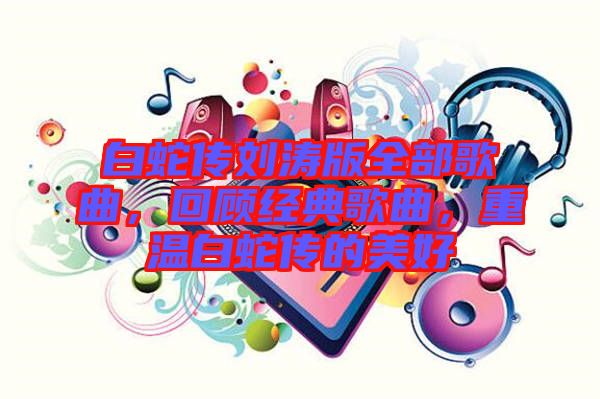 白蛇傳劉濤版全部歌曲，回顧經(jīng)典歌曲，重溫白蛇傳的美好