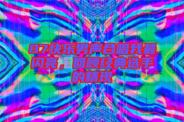 07快樂男聲合唱我最閃亮，回顧經(jīng)典選手的精現(xiàn)