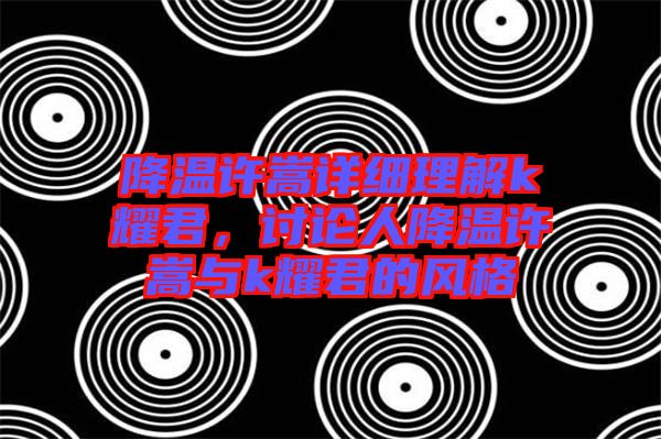 降溫許嵩詳細(xì)理解k耀君，討論人降溫許嵩與k耀君的風(fēng)格