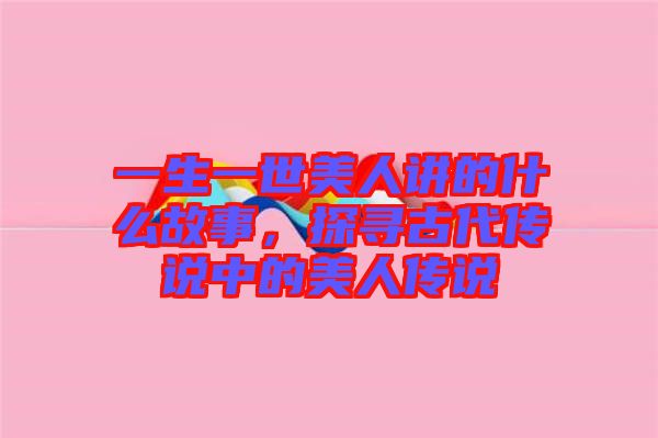 一生一世美人講的什么故事，探尋古代傳說中的美人傳說