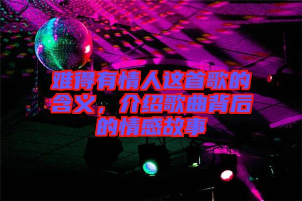難得有情人這首歌的含義，介紹歌曲背后的情感故事