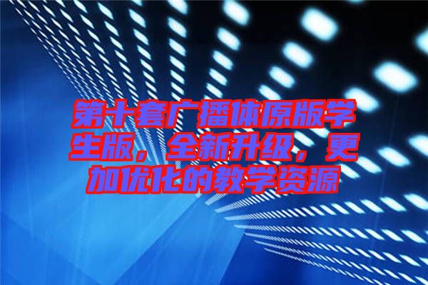 第十套廣播體原版學(xué)生版，全新升級(jí)，更加優(yōu)化的教學(xué)資源