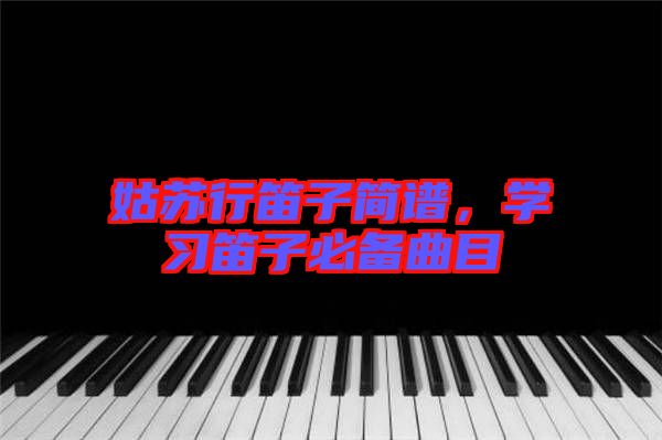 姑蘇行笛子簡譜，學(xué)習(xí)笛子必備曲目