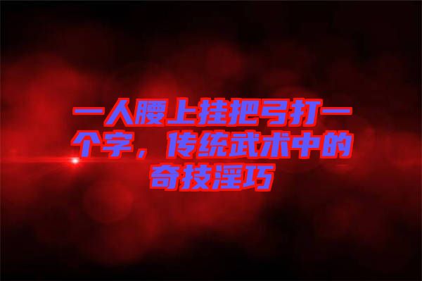 一人腰上掛把弓打一個(gè)字，傳統(tǒng)武術(shù)中的奇技淫巧