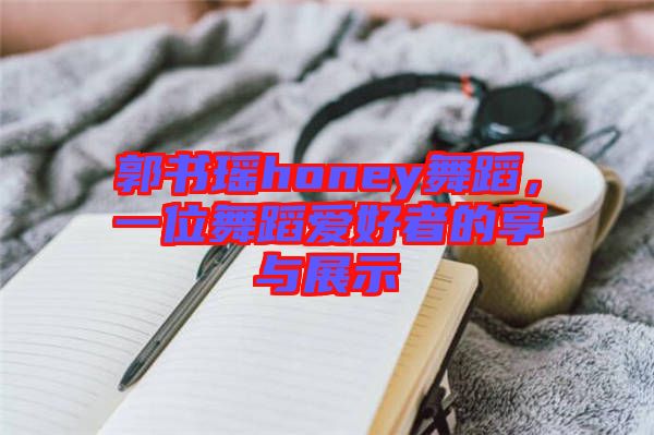 郭書瑤honey舞蹈，一位舞蹈愛好者的享與展示