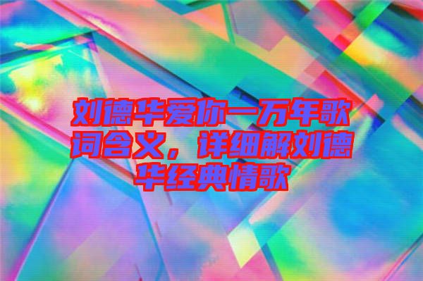 劉德華愛你一萬年歌詞含義，詳細(xì)解劉德華經(jīng)典情歌