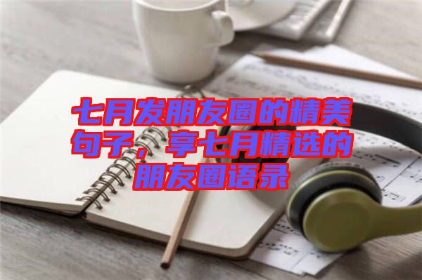七月發(fā)朋友圈的精美句子，享七月精選的朋友圈語錄