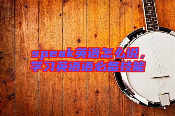 speak英語怎么說，學(xué)習(xí)英語語必備技能
