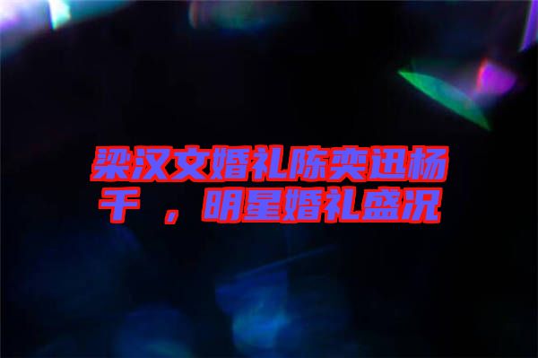 梁漢文婚禮陳奕迅楊千嬅，明星婚禮盛況