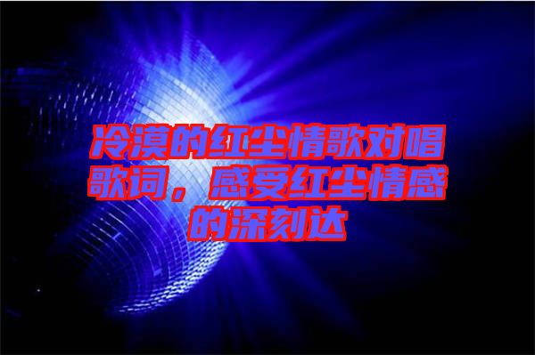 冷漠的紅塵情歌對唱歌詞，感受紅塵情感的深刻達