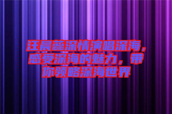汪晨蕊深情演唱深海，感受深海的魅力，帶你領(lǐng)略深海世界