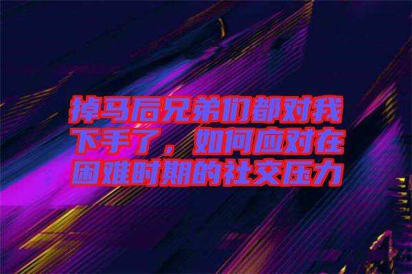 掉馬后兄弟們都對(duì)我下手了，如何應(yīng)對(duì)在困難時(shí)期的社交壓力