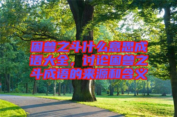 困獸之斗什么意思成語(yǔ)大全，討論困獸之斗成語(yǔ)的來(lái)源和含義