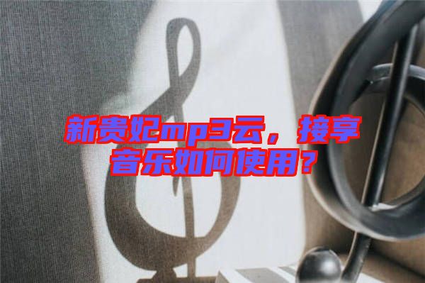 新貴妃mp3云，接享音樂如何使用？