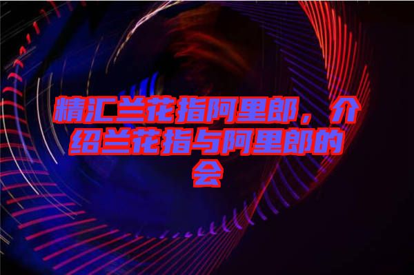 精匯蘭花指阿里郎，介紹蘭花指與阿里郎的會(huì)
