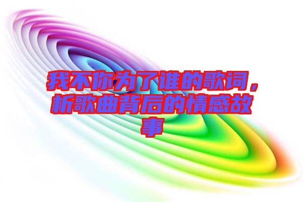 我不你為了誰(shuí)的歌詞，析歌曲背后的情感故事