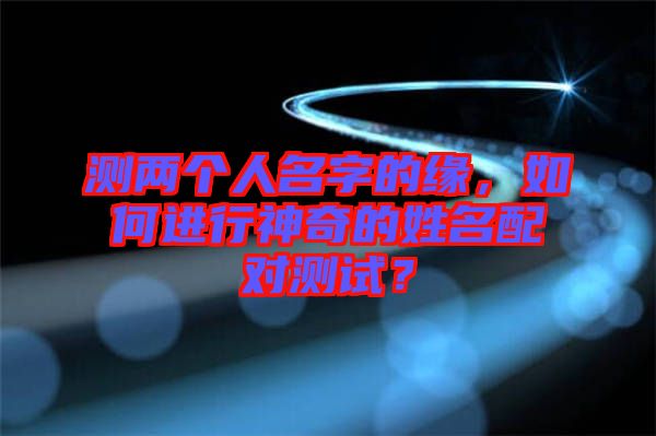 測(cè)兩個(gè)人名字的緣，如何進(jìn)行神奇的姓名配對(duì)測(cè)試？