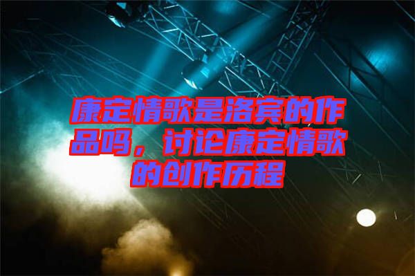 康定情歌是洛賓的作品嗎，討論康定情歌的創(chuàng)作歷程