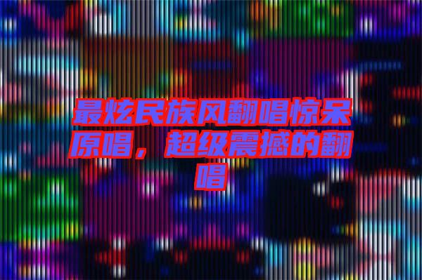 最炫民族風翻唱驚呆原唱，超級震撼的翻唱