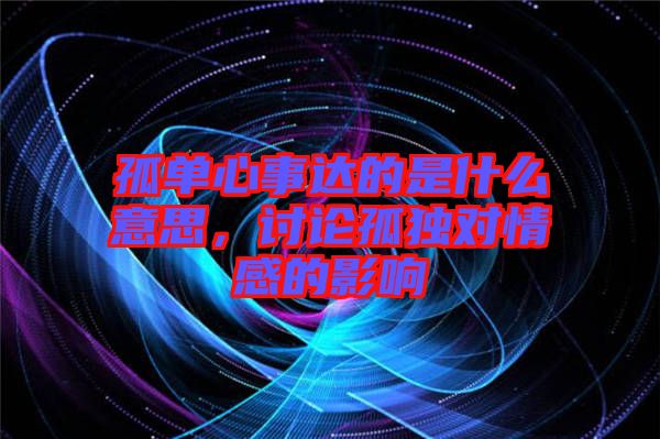 孤單心事達(dá)的是什么意思，討論孤獨(dú)對(duì)情感的影響