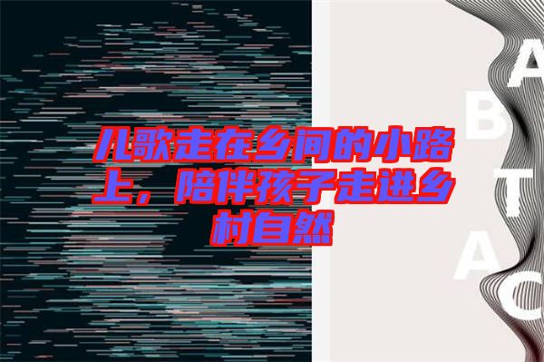兒歌走在鄉(xiāng)間的小路上，陪伴孩子走進(jìn)鄉(xiāng)村自然