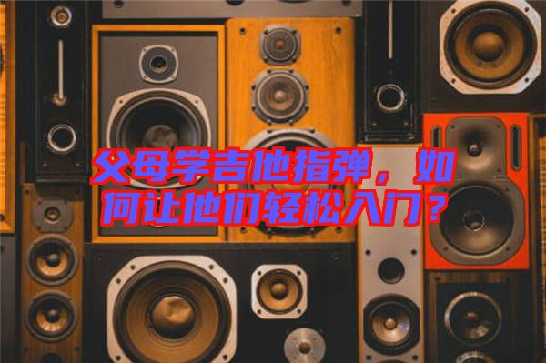 父母學(xué)吉他指彈，如何讓他們輕松入門(mén)？