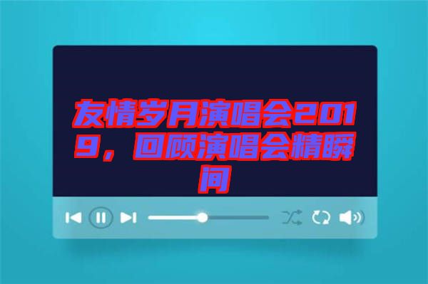 友情歲月演唱會2019，回顧演唱會精瞬間