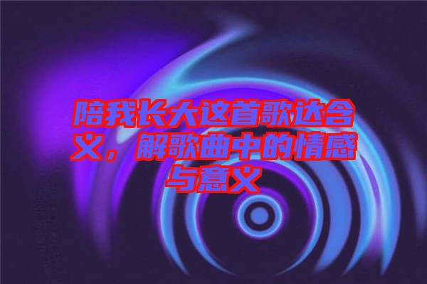 陪我長大這首歌達(dá)含義，解歌曲中的情感與意義