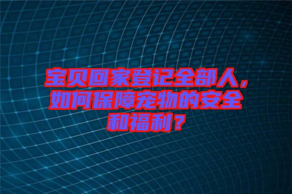 寶貝回家登記全部人，如何保障寵物的安全和福利？