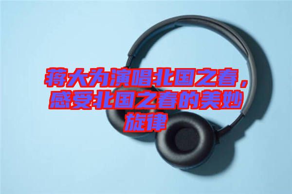 蔣大為演唱北國之春，感受北國之春的美妙旋律