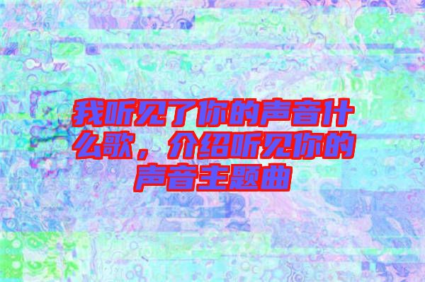 我聽見了你的聲音什么歌，介紹聽見你的聲音主題曲