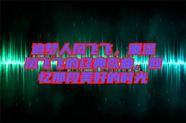 追夢人鳳飛飛，重溫鳳飛飛的經(jīng)典歌曲，回憶那段美好的時光