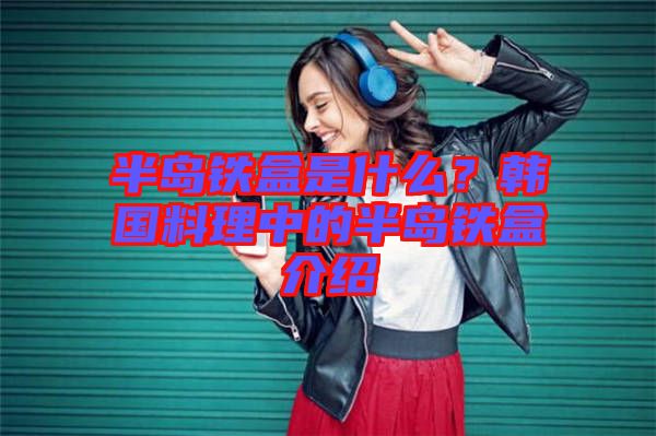 半島鐵盒是什么？韓國(guó)料理中的半島鐵盒介紹