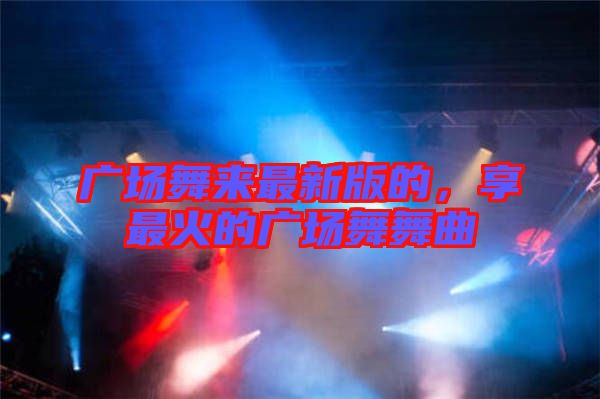 廣場舞來最新版的，享最火的廣場舞舞曲
