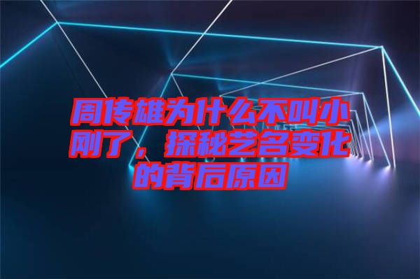 周傳雄為什么不叫小剛了，探秘藝名變化的背后原因