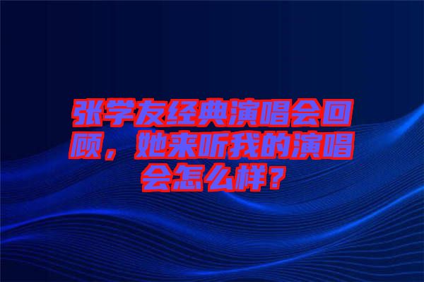 張學(xué)友經(jīng)典演唱會(huì)回顧，她來(lái)聽(tīng)我的演唱會(huì)怎么樣？