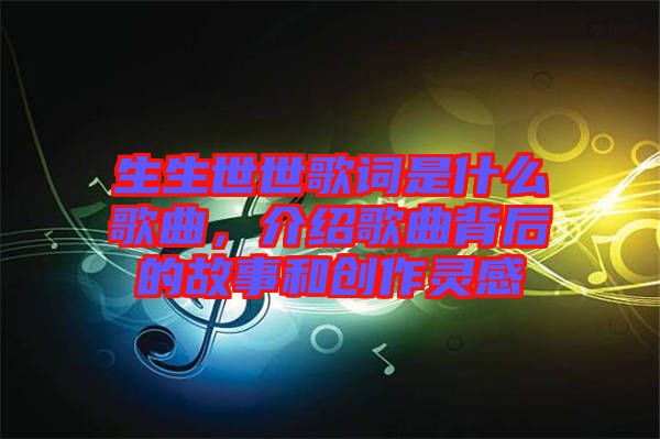 生生世世歌詞是什么歌曲，介紹歌曲背后的故事和創(chuàng)作靈感