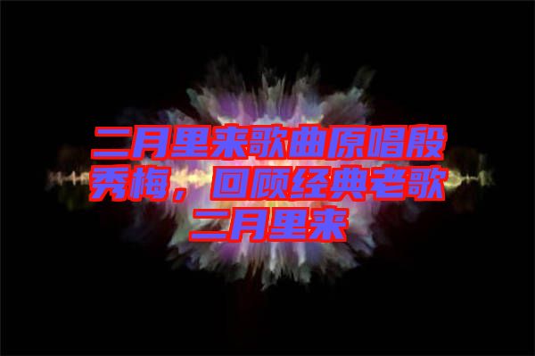 二月里來歌曲原唱殷秀梅，回顧經(jīng)典老歌二月里來