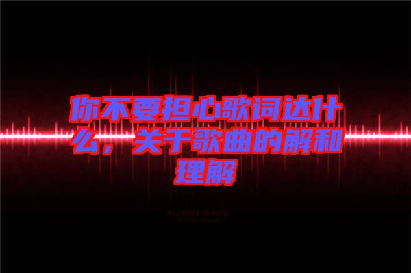 你不要擔心歌詞達什么，關于歌曲的解和理解