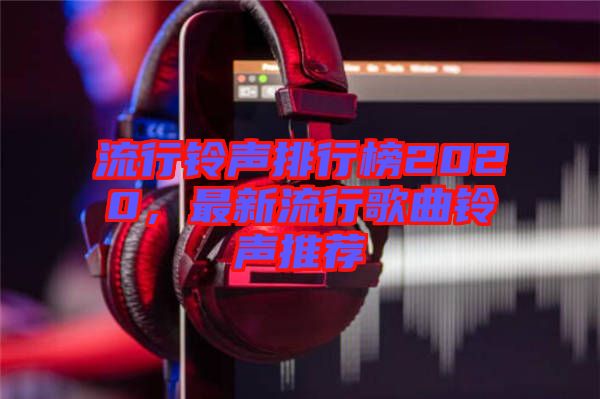 流行鈴聲排行榜2020，最新流行歌曲鈴聲推薦